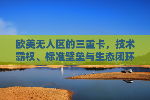 欧美无人区的三重卡,技术霸权、标准壁垒与生态闭环下的全球博弈,欧美无人区三重卡,技术霸权、标准壁垒与生态闭环的全球博弈 欧美无人区的三重卡,技术霸权、标准壁垒与生态闭环下的全球博弈,欧美无人区三重卡,技术霸权、标准壁垒与生态闭环的全球博弈