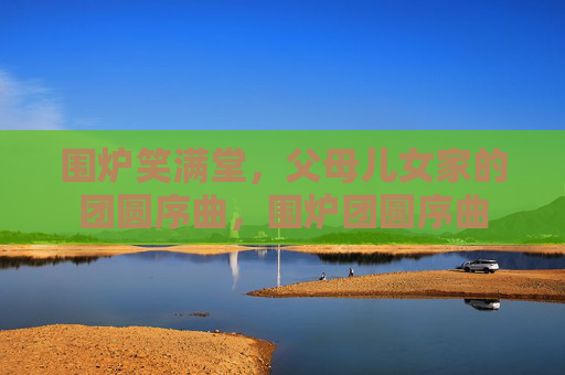 围炉笑满堂，父母儿女家的团圆序曲，围炉团圆序曲