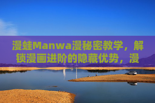 漫蛙Manwa漫秘密教学,解锁漫画进阶的隐藏优势,漫蛙秘授漫画进阶,解锁隐藏优势 漫蛙Manwa漫秘密教学,解锁漫画进阶的隐藏优势,漫蛙秘授漫画进阶,解锁隐藏优势