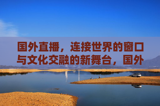 国外直播,连接世界的窗口与文化交融的新舞台,国外直播,世界之窗与文化交融新舞台 国外直播,连接世界的窗口与文化交融的新舞台,国外直播,世界之窗与文化交融新舞台
