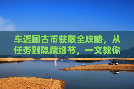 车迟国古币获取全攻略,从任务到隐藏细节,一文教你轻松集齐,车迟国古币获取全攻略,任务到隐藏细节轻松集齐 车迟国古币获取全攻略,从任务到隐藏细节,一文教你轻松集齐,车迟国古币获取全攻略,任务到隐藏细节轻松集齐