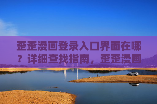 歪歪漫画登录入口界面在哪?详细查找指南,歪歪漫画登录入口查找指南 歪歪漫画登录入口界面在哪?详细查找指南,歪歪漫画登录入口查找指南