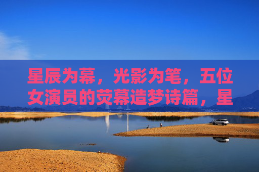 星辰为幕,光影为笔,五位女演员的荧幕造梦诗篇,星辰光影绘荧幕诗篇,五位女演员造梦 星辰为幕,光影为笔,五位女演员的荧幕造梦诗篇,星辰光影绘荧幕诗篇,五位女演员造梦