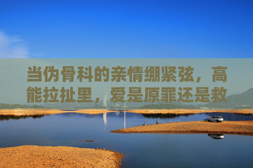 当伪骨科的亲情绷紧弦，高能拉扯里，爱是原罪还是救赎？伪骨科绷紧弦，高能拉扯里，爱是原罪还是救赎
