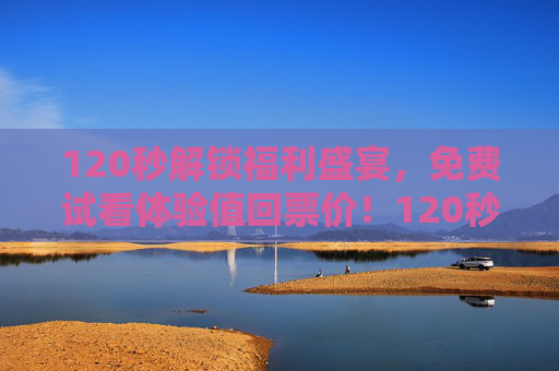 120秒解锁福利盛宴,免费试看体验值回票价!120秒解锁福利盛宴,免费试看体验值回票价! 120秒解锁福利盛宴,免费试看体验值回票价!120秒解锁福利盛宴,免费试看体验值回票价!
