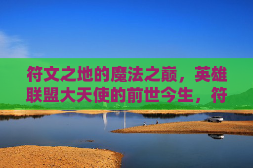 符文之地的魔法之巅，英雄联盟大天使的前世今生，符文之地魔法之巅，英雄联盟大天使的前世今生