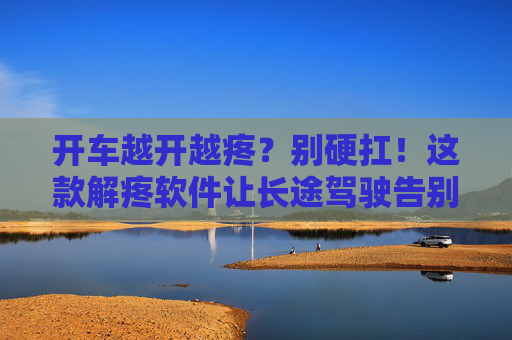 开车越开越疼?别硬扛!这款解疼软件让长途驾驶告别腰酸背痛,开车越开越疼?别硬扛!这款解疼软件让长途驾驶告别腰酸背痛 开车越开越疼?别硬扛!这款解疼软件让长途驾驶告别腰酸背痛,开车越开越疼?别硬扛!这款解疼软件让长途驾驶告别腰酸背痛