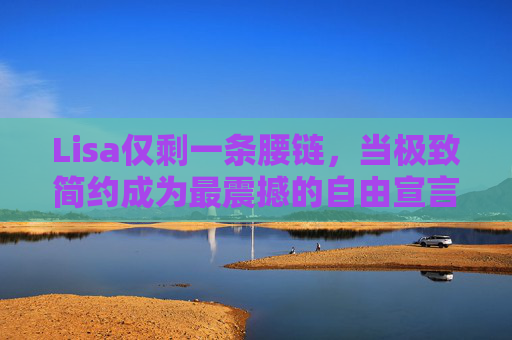 Lisa仅剩一条腰链,当极致简约成为最震撼的自由宣言,仅剩一条腰链,极致简约的自由宣言 Lisa仅剩一条腰链,当极致简约成为最震撼的自由宣言,仅剩一条腰链,极致简约的自由宣言