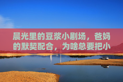 晨光里的豆浆小剧场,爸妈的默契配合,为啥总要把小家伙请出厨房?晨光豆浆香,爸妈默契请娃出厨房 晨光里的豆浆小剧场,爸妈的默契配合,为啥总要把小家伙请出厨房?晨光豆浆香,爸妈默契请娃出厨房