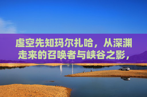 虚空先知玛尔扎哈,从深渊走来的召唤者与峡谷之影,虚空先知玛尔扎哈,深渊召唤者与峡谷之影 虚空先知玛尔扎哈,从深渊走来的召唤者与峡谷之影,虚空先知玛尔扎哈,深渊召唤者与峡谷之影