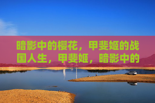 暗影中的樱花,甲斐姬的战国人生,甲斐姬,暗影中的战国樱花 暗影中的樱花,甲斐姬的战国人生,甲斐姬,暗影中的战国樱花