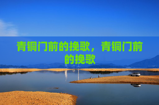 青铜门前的挽歌,青铜门前的挽歌 青铜门前的挽歌,青铜门前的挽歌