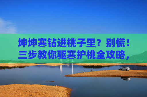 坤坤寒钻进桃子里？别慌！三步教你驱寒护桃全攻略，桃遇坤坤寒别慌！三步驱寒护桃全攻略