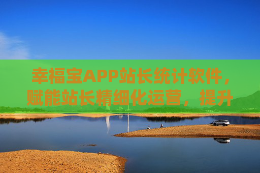 幸福宝APP站长统计软件,赋能站长精细化运营,提升管理效能,幸福宝APP站长统计软件,赋能精细化运营 提升管理效能 幸福宝APP站长统计软件,赋能站长精细化运营,提升管理效能,幸福宝APP站长统计软件,赋能精细化运营 提升管理效能