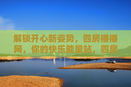 解锁开心新姿势,四房播播网,你的快乐能量站,四房播播网,解锁开心新姿势,快乐能量站 解锁开心新姿势,四房播播网,你的快乐能量站,四房播播网,解锁开心新姿势,快乐能量站