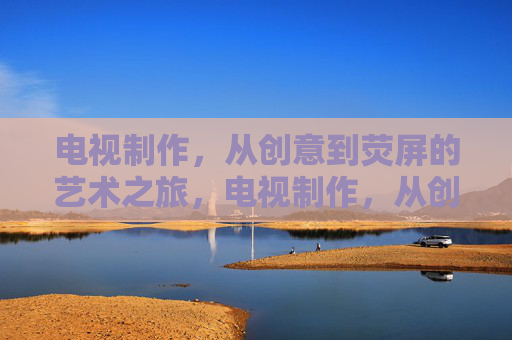 电视制作,从创意到荧屏的艺术之旅,电视制作,从创意到荧屏的艺术之旅 电视制作,从创意到荧屏的艺术之旅,电视制作,从创意到荧屏的艺术之旅