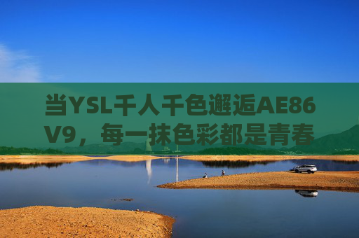 当YSL千人千色邂逅AE86V9,每一抹色彩都是青春的赛道,YSL千人千色×AE86V9,青春赛道,色彩即燃 当YSL千人千色邂逅AE86V9,每一抹色彩都是青春的赛道,YSL千人千色×AE86V9,青春赛道,色彩即燃