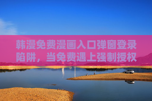 韩漫免费漫画入口弹窗登录陷阱,当免费遇上强制授权,我们该如何选择?韩漫免费入口,强制授权陷阱下的选择之困? 韩漫免费漫画入口弹窗登录陷阱,当免费遇上强制授权,我们该如何选择?韩漫免费入口,强制授权陷阱下的选择之困?