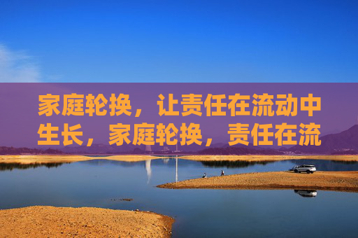 家庭轮换,让责任在流动中生长,家庭轮换,责任在流动中生长 家庭轮换,让责任在流动中生长,家庭轮换,责任在流动中生长