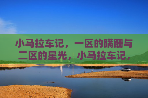 小马拉车记,一区的蹒跚与二区的星光,小马拉车记,一区蹒跚与二区星光 小马拉车记,一区的蹒跚与二区的星光,小马拉车记,一区蹒跚与二区星光