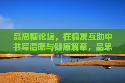 品思糖论坛,在糖友互助中书写温暖与健康篇章,品思糖论坛,糖友互助书写温暖健康篇章 品思糖论坛,在糖友互助中书写温暖与健康篇章,品思糖论坛,糖友互助书写温暖健康篇章