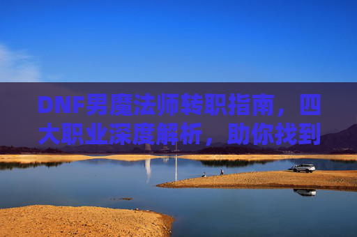 DNF男魔法师转职指南,四大职业深度解析,助你找到最优选,DNF男魔法师转职指南,四大职业深度解析,助你找到最优选 DNF男魔法师转职指南,四大职业深度解析,助你找到最优选,DNF男魔法师转职指南,四大职业深度解析,助你找到最优选