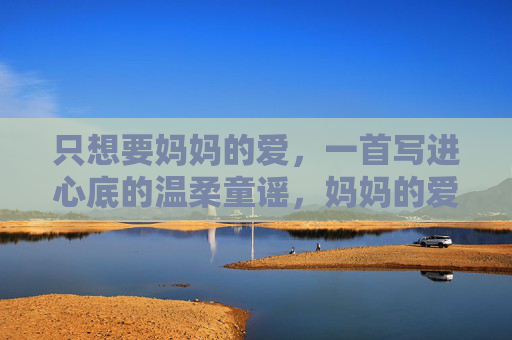 只想要妈妈的爱,一首写进心底的温柔童谣,妈妈的爱,写进心底的温柔童谣 只想要妈妈的爱,一首写进心底的温柔童谣,妈妈的爱,写进心底的温柔童谣