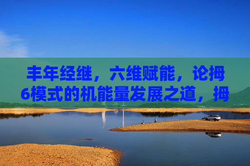 丰年经继,六维赋能,论拇6模式的机能量发展之道,拇6模式,六维赋能与机能量发展之道 丰年经继,六维赋能,论拇6模式的机能量发展之道,拇6模式,六维赋能与机能量发展之道