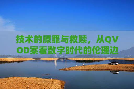 技术的原罪与救赎,从QVOD案看数字时代的伦理边界,技术原罪与救赎,QVOD案与数字时代伦理边界 技术的原罪与救赎,从QVOD案看数字时代的伦理边界,技术原罪与救赎,QVOD案与数字时代伦理边界