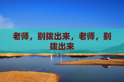 老师,别拨出来,老师,别拨出来 老师,别拨出来,老师,别拨出来