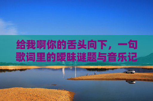给我啊你的舌头向下，一句歌词里的暧昧谜题与音乐记忆，舌头向下，一句歌词的暧昧谜题与音乐记忆