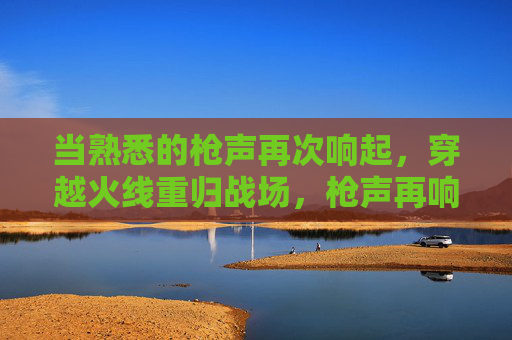 当熟悉的枪声再次响起,穿越火线重归战场,枪声再响,穿越火线重归战场 当熟悉的枪声再次响起,穿越火线重归战场,枪声再响,穿越火线重归战场