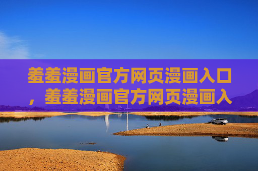 羞羞漫画官方网页漫画入口,羞羞漫画官方网页漫画入口 羞羞漫画官方网页漫画入口,羞羞漫画官方网页漫画入口