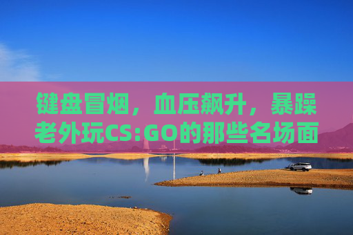 键盘冒烟,血压飙升,暴躁老外玩CS:GO的那些名场面,键盘冒烟血压飙升!暴躁老外CS:GO名场面 键盘冒烟,血压飙升,暴躁老外玩CS:GO的那些名场面,键盘冒烟血压飙升!暴躁老外CS:GO名场面