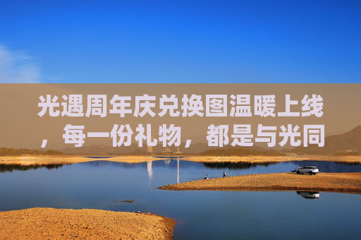 光遇周年庆兑换图温暖上线，每一份礼物，都是与光同行的约定，光遇周年庆兑换图温暖上线，每一份礼物都是与光同行的约定