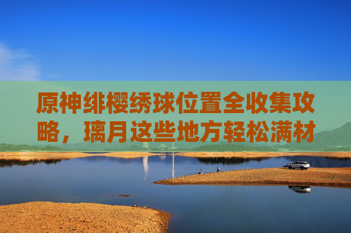 原神绯樱绣球位置全收集攻略,璃月这些地方轻松满材料!原神璃月绯樱绣球全收集攻略,轻松满材料指南 原神绯樱绣球位置全收集攻略,璃月这些地方轻松满材料!原神璃月绯樱绣球全收集攻略,轻松满材料指南