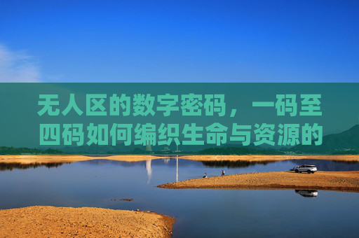 无人区的数字密码,一码至四码如何编织生命与资源的守护网,无人区数字密码,一码至四码编织生命资源守护网 无人区的数字密码,一码至四码如何编织生命与资源的守护网,无人区数字密码,一码至四码编织生命资源守护网