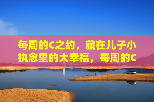 每周的C之约，藏在儿子小执念里的大幸福，每周的C之约，藏在儿子小执念里的大幸福