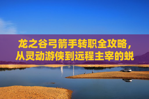 龙之谷弓箭手转职全攻略,从灵动游侠到远程主宰的蜕变之路,龙之谷弓箭手转职全攻略,从灵动游侠到远程主宰 龙之谷弓箭手转职全攻略,从灵动游侠到远程主宰的蜕变之路,龙之谷弓箭手转职全攻略,从灵动游侠到远程主宰
