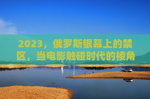 2023,俄罗斯银幕上的禁区,当电影触碰时代的棱角,2023,俄罗斯银幕的禁区,触碰时代的棱角 2023,俄罗斯银幕上的禁区,当电影触碰时代的棱角,2023,俄罗斯银幕的禁区,触碰时代的棱角