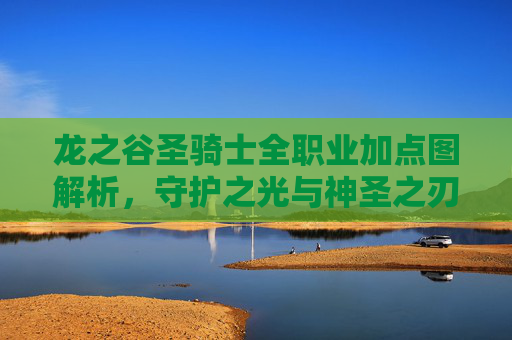 龙之谷圣骑士全职业加点图解析,守护之光与神圣之刃,打造全能团队核心,龙之谷圣骑士全职业加点图解析,守护之光与神圣之刃,打造全能团队核心 龙之谷圣骑士全职业加点图解析,守护之光与神圣之刃,打造全能团队核心,龙之谷圣骑士全职业加点图解析,守护之光与神圣之刃,打造全能团队核心