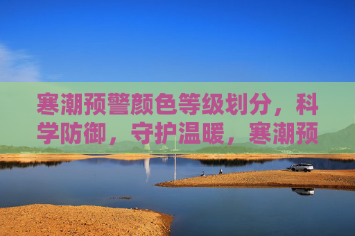 寒潮预警颜色等级划分,科学防御,守护温暖,寒潮预警颜色等级划分,科学防御,守护温暖 寒潮预警颜色等级划分,科学防御,守护温暖,寒潮预警颜色等级划分,科学防御,守护温暖