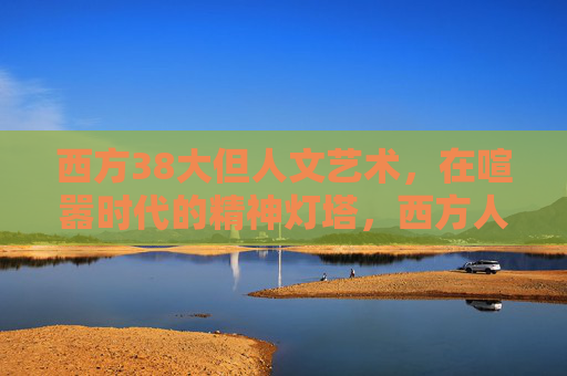 西方38大但人文艺术,在喧嚣时代的精神灯塔,西方人文艺术,喧嚣时代的精神灯塔 西方38大但人文艺术,在喧嚣时代的精神灯塔,西方人文艺术,喧嚣时代的精神灯塔