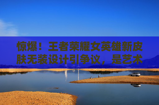 惊爆!王者荣耀女英雄新皮肤无装设计引争议,是艺术突破还是底线失守?王者荣耀女英雄新皮肤无装设计引争议,是艺术突破还是底线失守? 惊爆!王者荣耀女英雄新皮肤无装设计引争议,是艺术突破还是底线失守?王者荣耀女英雄新皮肤无装设计引争议,是艺术突破还是底线失守?