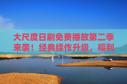 大尺度日剧免费播放第二季来袭！经典续作升级，福利剧迷再续激情，大尺度日剧第二季免费播放！经典续作升级，福利剧迷再续激情