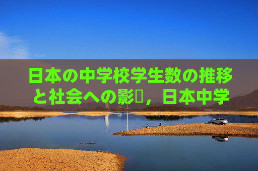 日本の中学校学生数の推移と社会への影響,日本中学生数变迁与社会影响 日本の中学校学生数の推移と社会への影響,日本中学生数变迁与社会影响