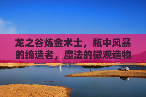 龙之谷炼金术士,瓶中风暴的缔造者,魔法的微观造物主,龙之谷炼金术士,瓶中风暴的微观造物主 龙之谷炼金术士,瓶中风暴的缔造者,魔法的微观造物主,龙之谷炼金术士,瓶中风暴的微观造物主