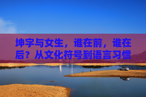 坤字与女生,谁在前,谁在后?从文化符号到语言习惯的探析,坤字与女生的语序,文化符号与语言习惯的探析 坤字与女生,谁在前,谁在后?从文化符号到语言习惯的探析,坤字与女生的语序,文化符号与语言习惯的探析
