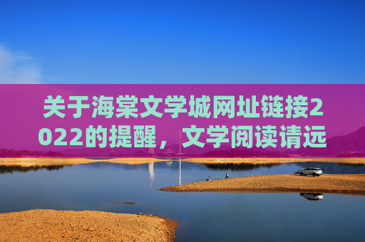 关于海棠文学城网址链接2022的提醒,文学阅读请远离盗版与风险,海棠文学城2022网址链接提醒,文学阅读请远离盗版与风险 关于海棠文学城网址链接2022的提醒,文学阅读请远离盗版与风险,海棠文学城2022网址链接提醒,文学阅读请远离盗版与风险