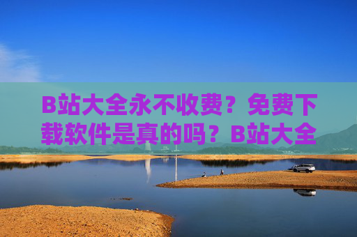 B站大全永不收费?免费下载软件是真的吗?B站大全免费下载软件永不收费?是真的吗? B站大全永不收费?免费下载软件是真的吗?B站大全免费下载软件永不收费?是真的吗?